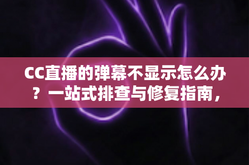 CC直播的弹幕不显示怎么办？一站式排查与修复指南，快速恢复直播互动体验