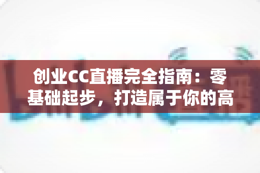 创业CC直播完全指南：零基础起步，打造属于你的高人气直播间