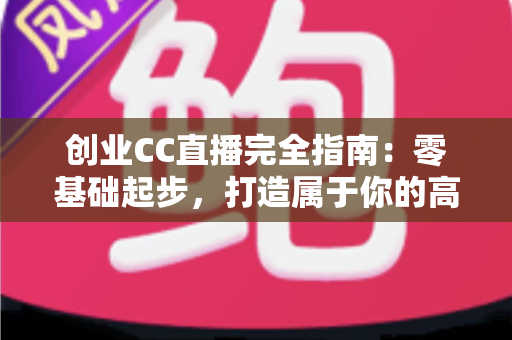 创业CC直播完全指南：零基础起步，打造属于你的高人气直播间
