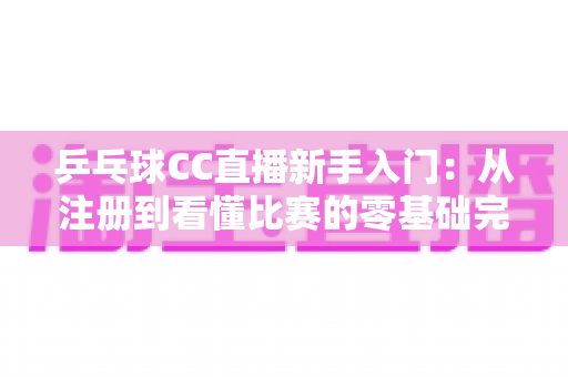 乒乓球CC直播新手入门：从注册到看懂比赛的零基础完整指南