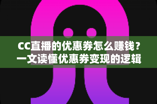 CC直播的优惠券怎么赚钱?一文读懂优惠券变现的逻辑、方法与避坑指南 CC直播的优惠券怎么赚钱?一文读懂优惠券变现的逻辑、方法与避坑指南