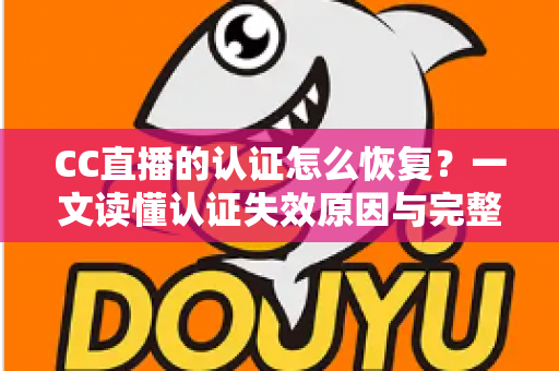 CC直播的认证怎么恢复?一文读懂认证失效原因与完整恢复流程 CC直播的认证怎么恢复?一文读懂认证失效原因与完整恢复流程
