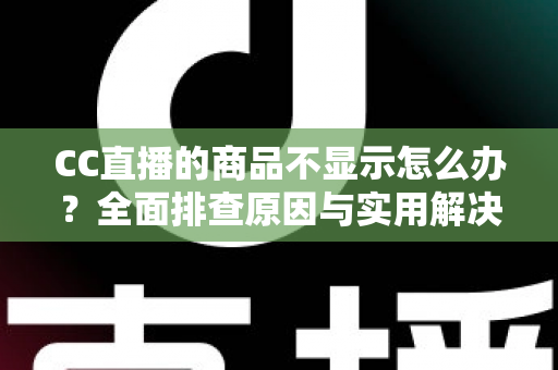 CC直播的商品不显示怎么办?全面排查原因与实用解决方法,快速恢复正常购物体验 CC直播的商品不显示怎么办?全面排查原因与实用解决方法,快速恢复正常购物体验