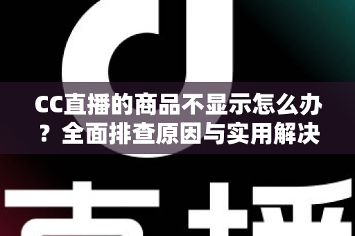 CC直播的商品不显示怎么办？全面排查原因与实用解决方法，快速恢复正常购物体验