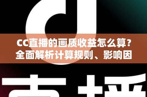 CC直播的画质收益怎么算？全面解析计算规则、影响因素与提升技巧