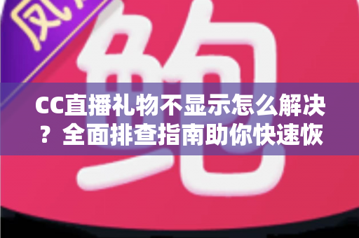 CC直播礼物不显示怎么解决？全面排查指南助你快速恢复礼物互动体验