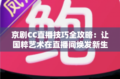 京剧CC直播技巧全攻略:让国粹艺术在直播间焕发新生的实战宝典 京剧CC直播技巧全攻略:让国粹艺术在直播间焕发新生的实战宝典