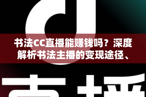 书法CC直播能赚钱吗？深度解析书法主播的变现途径、真实收益与入行指南