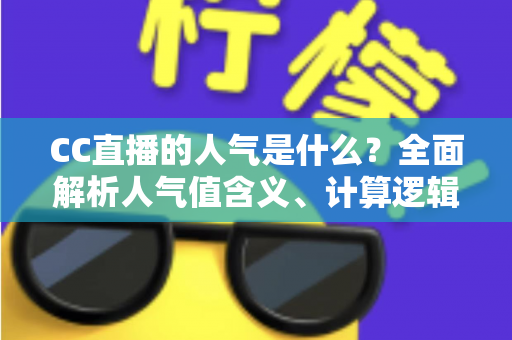 CC直播的人气是什么?全面解析人气值含义、计算逻辑与实用提升指南 CC直播的人气是什么?全面解析人气值含义、计算逻辑与实用提升指南