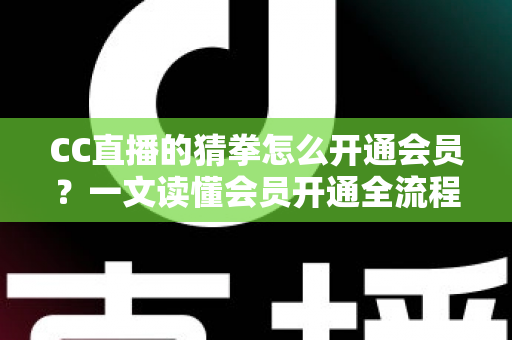 CC直播的猜拳怎么开通会员？一文读懂会员开通全流程与猜拳互动玩法指南