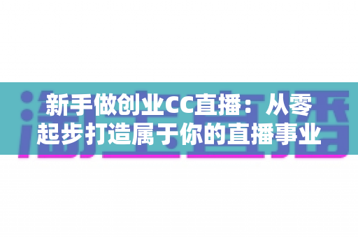 新手做创业CC直播：从零起步打造属于你的直播事业指南