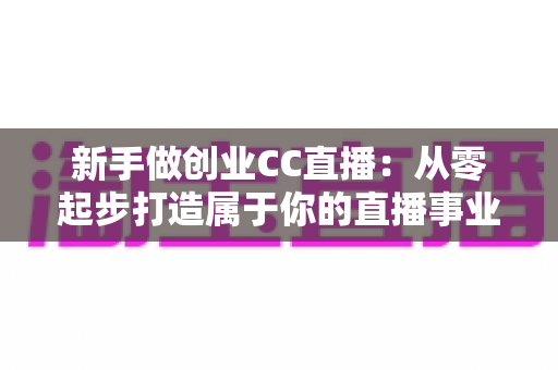 新手做创业CC直播：从零起步打造属于你的直播事业指南