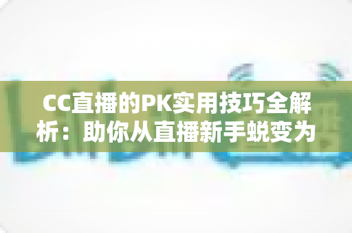CC直播的PK实用技巧全解析:助你从直播新手蜕变为PK战场高手的进阶宝典 CC直播的PK实用技巧全解析:助你从直播新手蜕变为PK战场高手的进阶宝典