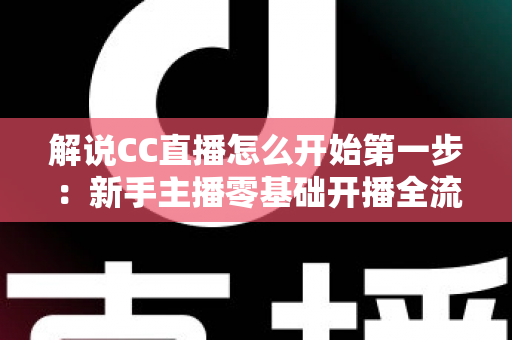 解说CC直播怎么开始第一步:新手主播零基础开播全流程指南 解说CC直播怎么开始第一步:新手主播零基础开播全流程指南