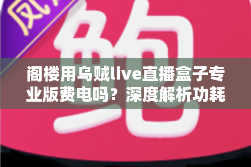 阁楼用乌贼live直播盒子专业版费电吗？深度解析功耗真相与省电实用指南