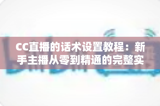 CC直播的话术设置教程:新手主播从零到精通的完整实操指南,快速提升直播间人气、互动率与转化效果 CC直播的话术设置教程:新手主播从零到精通的完整实操指南,快速提升直播间人气、互动率与转化效果