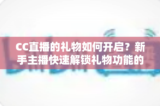 CC直播的礼物如何开启？新手主播快速解锁礼物功能的完整教程