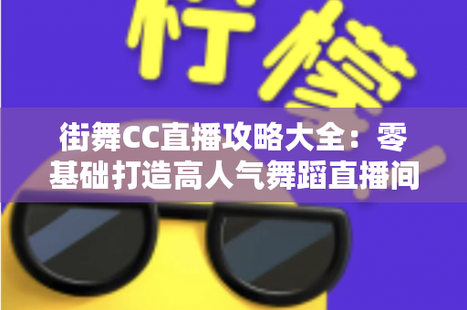 街舞CC直播攻略大全:零基础打造高人气舞蹈直播间的实战指南 街舞CC直播攻略大全:零基础打造高人气舞蹈直播间的实战指南