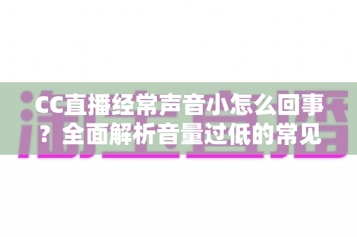CC直播经常声音小怎么回事？全面解析音量过低的常见原因与实用解决方法，助你快速恢复清晰听感