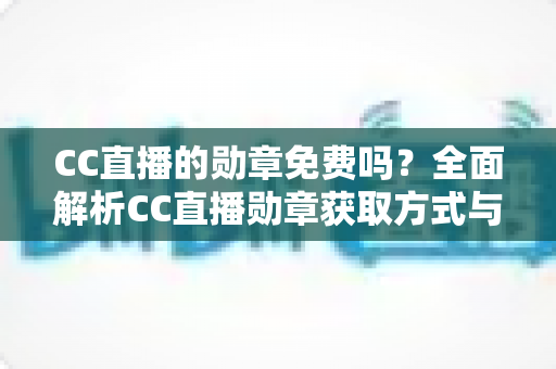 CC直播的勋章免费吗？全面解析CC直播勋章获取方式与免费攻略