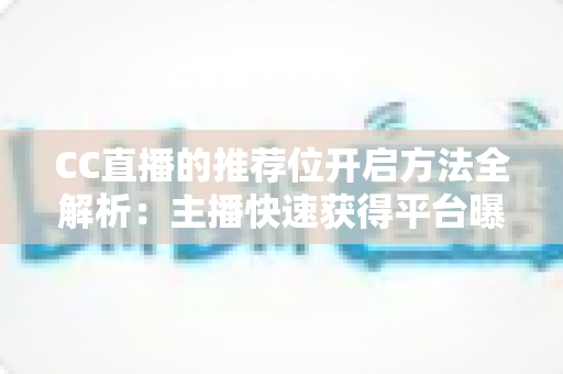 CC直播的推荐位开启方法全解析:主播快速获得平台曝光的完整指南 CC直播的推荐位开启方法全解析:主播快速获得平台曝光的完整指南