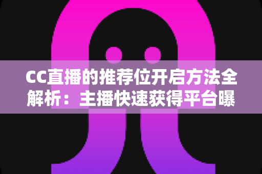 CC直播的推荐位开启方法全解析:主播快速获得平台曝光的完整指南 CC直播的推荐位开启方法全解析:主播快速获得平台曝光的完整指南