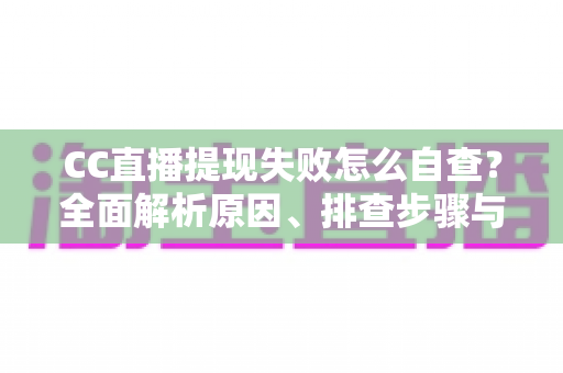 CC直播提现失败怎么自查？全面解析原因、排查步骤与解决办法