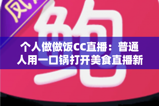 个人做做饭CC直播：普通人用一口锅打开美食直播新舞台