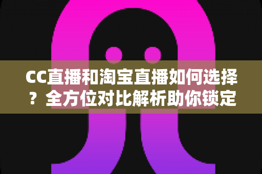 CC直播和淘宝直播如何选择?全方位对比解析助你锁定最适合自己的直播平台 CC直播和淘宝直播如何选择?全方位对比解析助你锁定最适合自己的直播平台