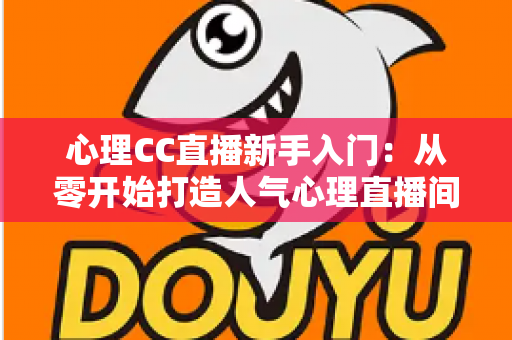 心理CC直播新手入门:从零开始打造人气心理直播间的完整指南 心理CC直播新手入门:从零开始打造人气心理直播间的完整指南