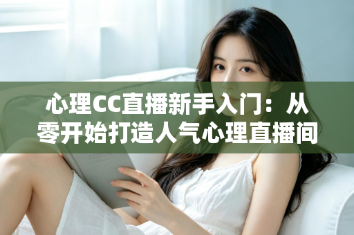 心理CC直播新手入门:从零开始打造人气心理直播间的完整指南 心理CC直播新手入门:从零开始打造人气心理直播间的完整指南