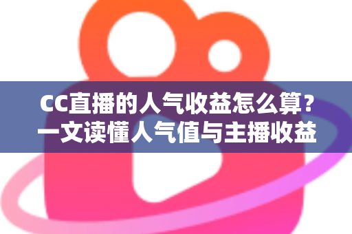 CC直播的人气收益怎么算?一文读懂人气值与主播收益计算规则 CC直播的人气收益怎么算?一文读懂人气值与主播收益计算规则