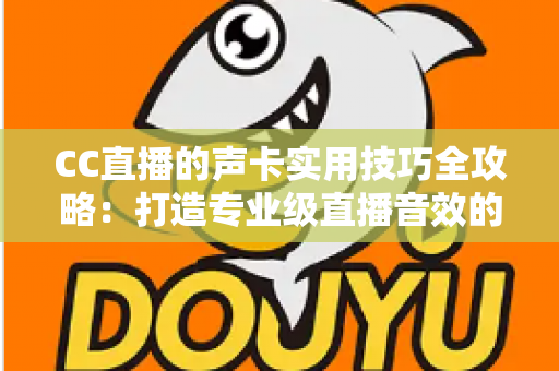 CC直播的声卡实用技巧全攻略:打造专业级直播音效的必备指南 CC直播的声卡实用技巧全攻略:打造专业级直播音效的必备指南