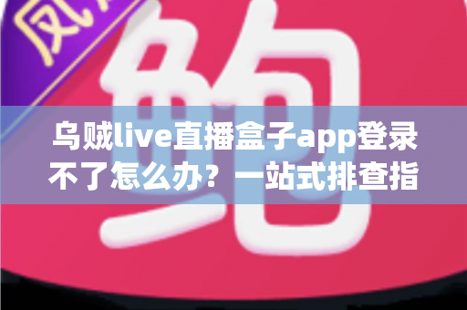 乌贼live直播盒子app登录不了怎么办？一站式排查指南助你快速恢复观看体验