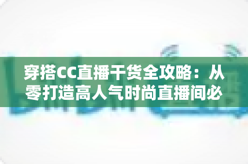 穿搭CC直播干货全攻略:从零打造高人气时尚直播间必备指南 穿搭CC直播干货全攻略:从零打造高人气时尚直播间必备指南