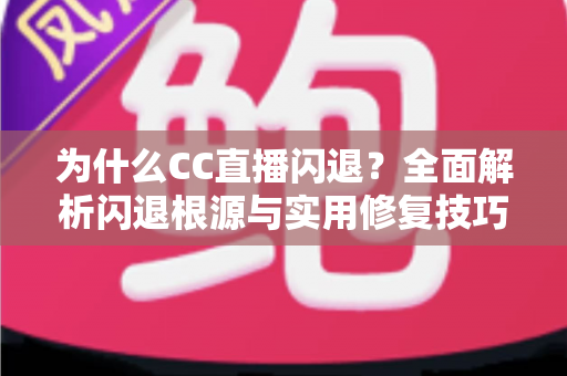 为什么CC直播闪退？全面解析闪退根源与实用修复技巧，助你轻松畅享流畅直播体验