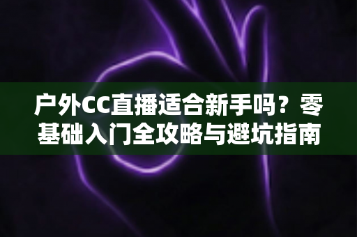 户外CC直播适合新手吗？零基础入门全攻略与避坑指南