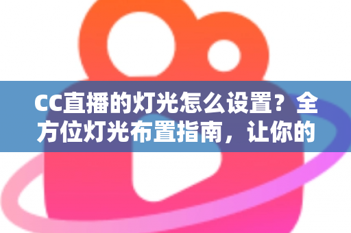 CC直播的灯光怎么设置？全方位灯光布置指南，让你的直播间颜值瞬间提升
