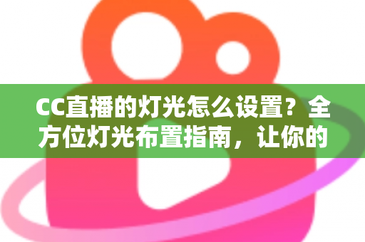 CC直播的灯光怎么设置？全方位灯光布置指南，让你的直播间颜值瞬间提升