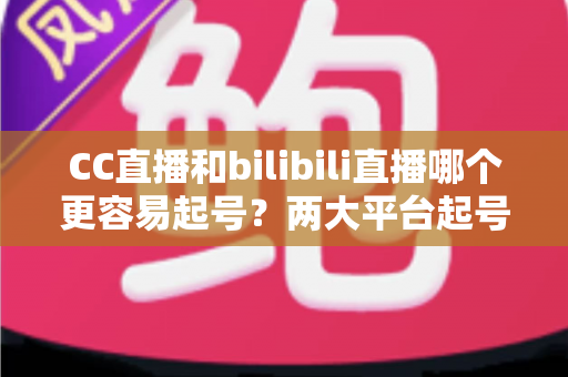 CC直播和bilibili直播哪个更容易起号？两大平台起号难度全面解析与新人主播实战指南
