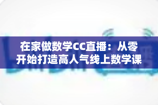 在家做数学CC直播:从零开始打造高人气线上数学课堂的完整指南 在家做数学CC直播:从零开始打造高人气线上数学课堂的完整指南