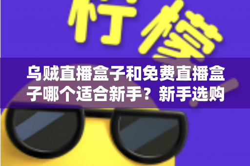 乌贼直播盒子和免费直播盒子哪个适合新手?新手选购直播盒子最全避坑指南 乌贼直播盒子和免费直播盒子哪个适合新手?新手选购直播盒子最全避坑指南