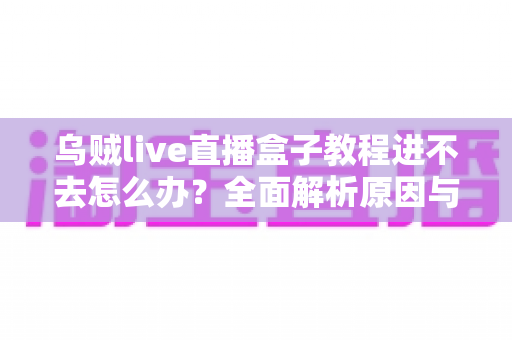 乌贼live直播盒子教程进不去怎么办?全面解析原因与高效解决方案实用指南 乌贼live直播盒子教程进不去怎么办?全面解析原因与高效解决方案实用指南