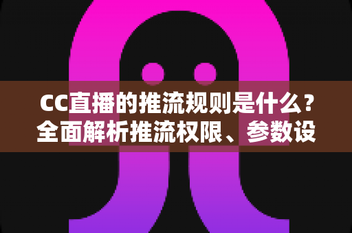 CC直播的推流规则是什么?全面解析推流权限、参数设置与合规要求 CC直播的推流规则是什么?全面解析推流权限、参数设置与合规要求