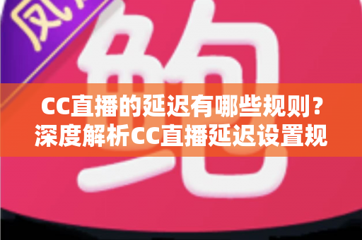 CC直播的延迟有哪些规则?深度解析CC直播延迟设置规范与主播必备指南 CC直播的延迟有哪些规则?深度解析CC直播延迟设置规范与主播必备指南