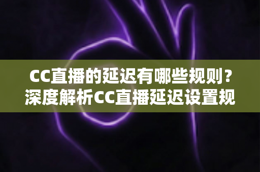 CC直播的延迟有哪些规则?深度解析CC直播延迟设置规范与主播必备指南 CC直播的延迟有哪些规则?深度解析CC直播延迟设置规范与主播必备指南
