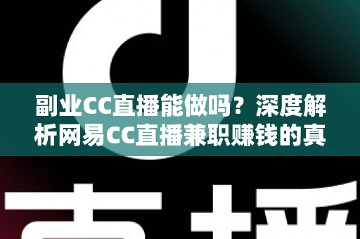 副业CC直播能做吗？深度解析网易CC直播兼职赚钱的真实情况与实操指南