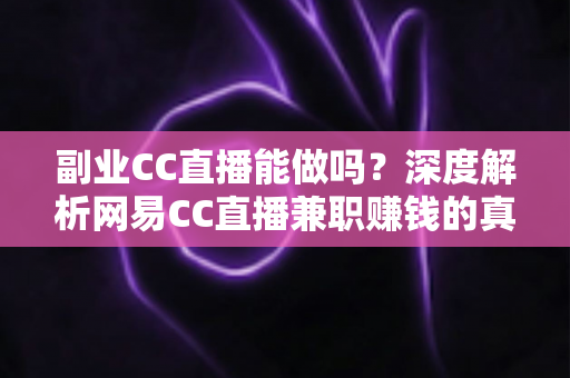 副业CC直播能做吗？深度解析网易CC直播兼职赚钱的真实情况与实操指南