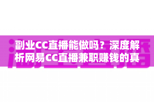 副业CC直播能做吗？深度解析网易CC直播兼职赚钱的真实情况与实操指南