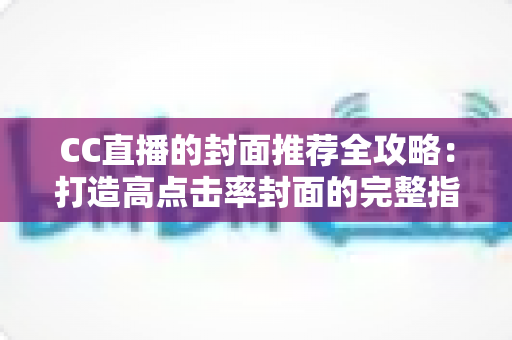 CC直播的封面推荐全攻略:打造高点击率封面的完整指南 CC直播的封面推荐全攻略:打造高点击率封面的完整指南